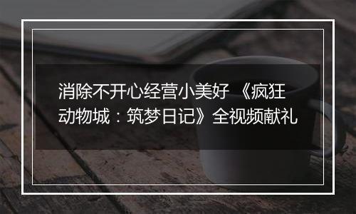 消除不开心经营小美好 《疯狂动物城：筑梦日记》全视频献礼
