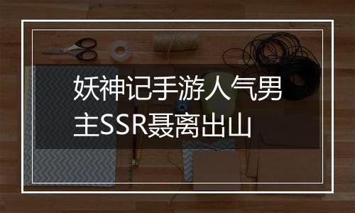 妖神记手游人气男主SSR聂离出山