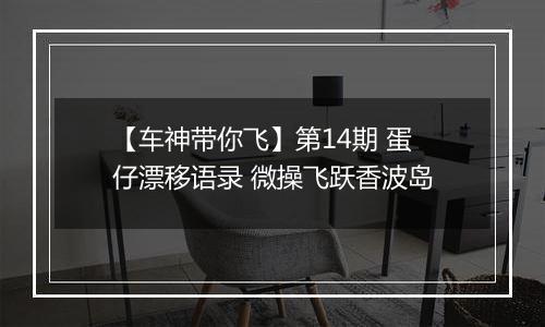 【车神带你飞】第14期 蛋仔漂移语录 微操飞跃香波岛