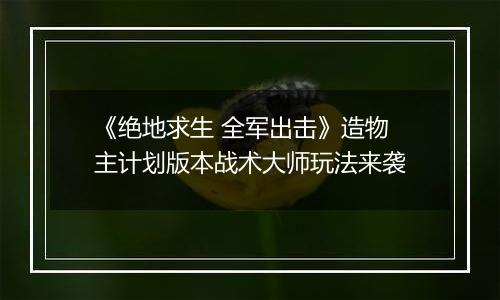 《绝地求生 全军出击》造物主计划版本战术大师玩法来袭