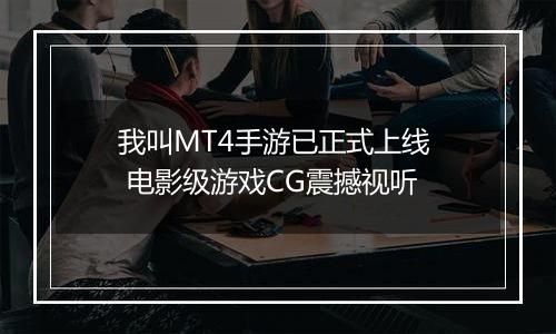 我叫MT4手游已正式上线  电影级游戏CG震撼视听