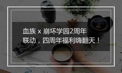 血族 x 崩坏学园2周年联动，四周年福利嗨翻天！