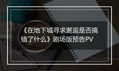 《在地下城寻求邂逅是否搞错了什么》剧场版预告PV