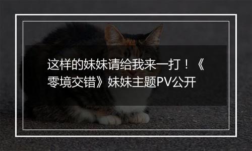 这样的妹妹请给我来一打！《零境交错》妹妹主题PV公开