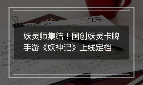 妖灵师集结！国创妖灵卡牌手游《妖神记》上线定档