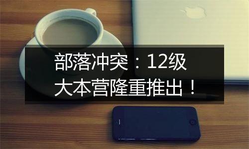 部落冲突：12级大本营隆重推出！