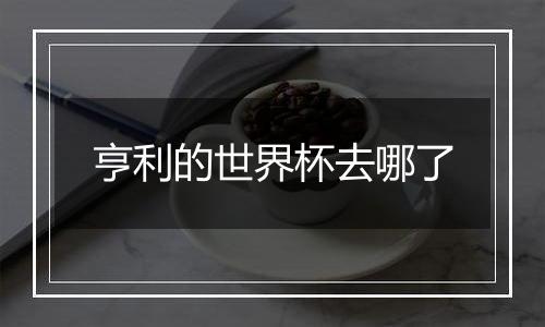 亨利的世界杯去哪了