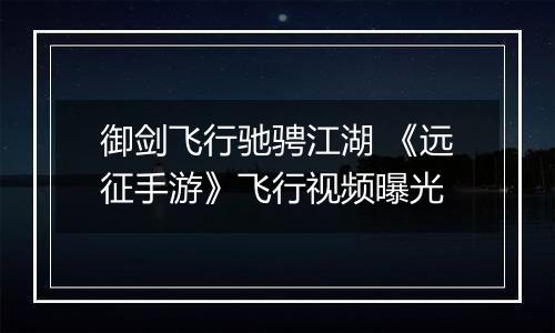 御剑飞行驰骋江湖 《远征手游》飞行视频曝光