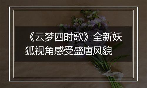 《云梦四时歌》全新妖狐视角感受盛唐风貌