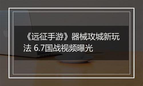 《远征手游》器械攻城新玩法 6.7国战视频曝光