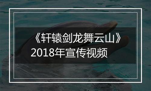 《轩辕剑龙舞云山》2018年宣传视频