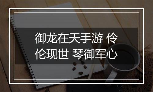 御龙在天手游 伶伦现世 琴御军心