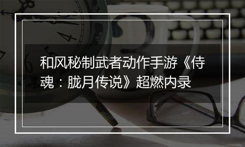 和风秘制武者动作手游《侍魂：胧月传说》超燃内录