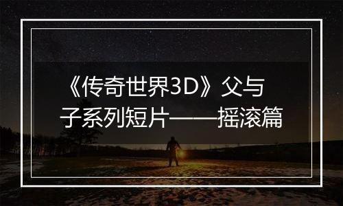 《传奇世界3D》父与子系列短片——摇滚篇