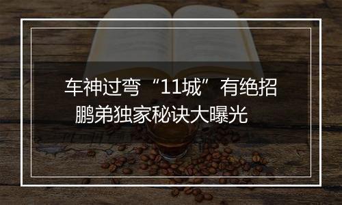 车神过弯“11城”有绝招  鹏弟独家秘诀大曝光