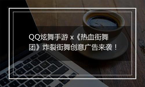 QQ炫舞手游 x《热血街舞团》炸裂街舞创意广告来袭！