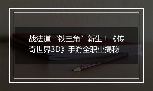 战法道“铁三角”新生！《传奇世界3D》手游全职业揭秘