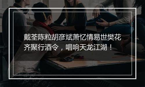 戴荃陈粒胡彦斌萧忆情易世樊花齐聚行酒令，唱响天龙江湖！