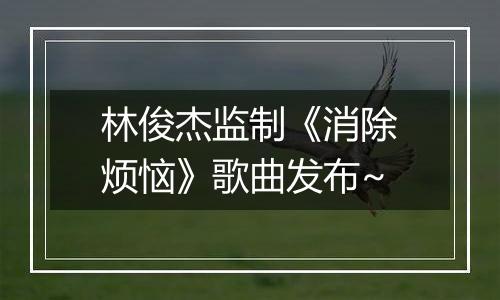 林俊杰监制《消除烦恼》歌曲发布~