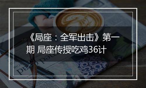 《局座：全军出击》第一期 局座传授吃鸡36计