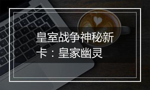 皇室战争神秘新卡：皇家幽灵