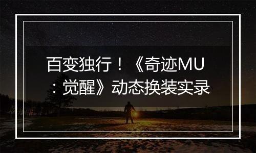 百变独行！《奇迹MU：觉醒》动态换装实录