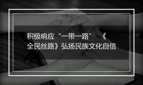 积极响应“一带一路”  《全民丝路》弘扬民族文化自信