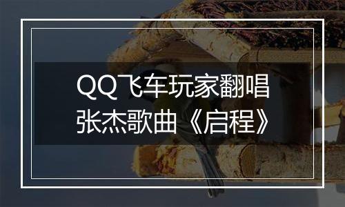 QQ飞车玩家翻唱张杰歌曲《启程》