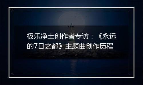 极乐净土创作者专访：《永远的7日之都》主题曲创作历程