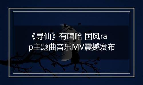 《寻仙》有嘻哈 国风rap主题曲音乐MV震撼发布