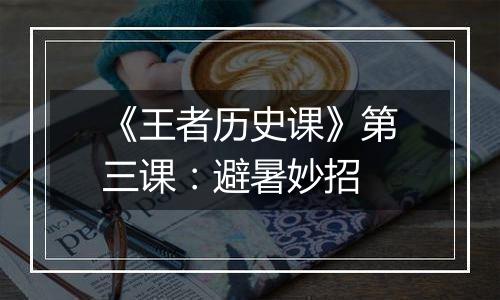 《王者历史课》第三课：避暑妙招