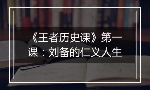 《王者历史课》第一课：刘备的仁义人生