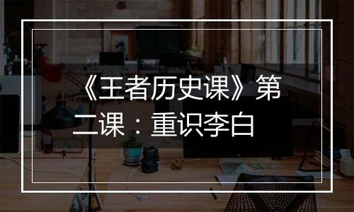 《王者历史课》第二课：重识李白