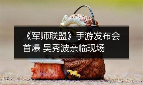 《军师联盟》手游发布会首爆 吴秀波亲临现场