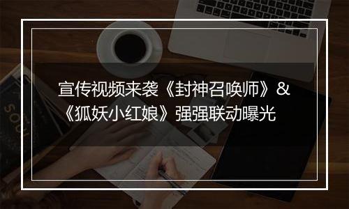 宣传视频来袭《封神召唤师》&《狐妖小红娘》强强联动曝光
