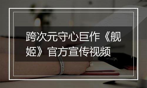 跨次元守心巨作《舰姬》官方宣传视频