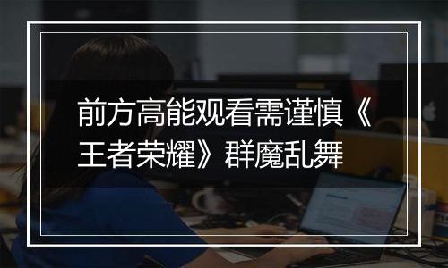 前方高能观看需谨慎《王者荣耀》群魔乱舞