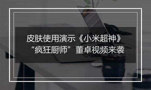 皮肤使用演示《小米超神》“疯狂厨师”董卓视频来袭