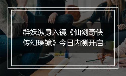 群妖纵身入镜《仙剑奇侠传幻璃镜》今日内测开启