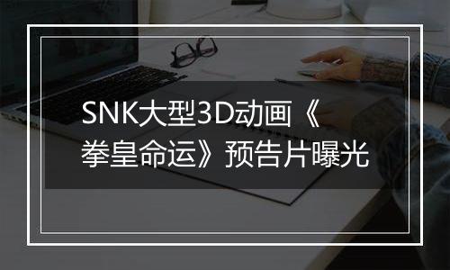 SNK大型3D动画《拳皇命运》预告片曝光