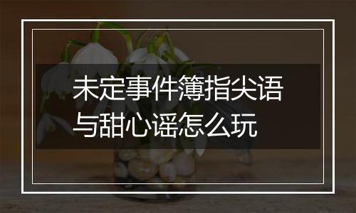 未定事件簿指尖语与甜心谣怎么玩