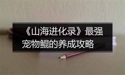 《山海进化录》最强宠物鲲的养成攻略