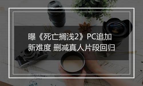 曝《死亡搁浅2》PC追加新难度 删减真人片段回归