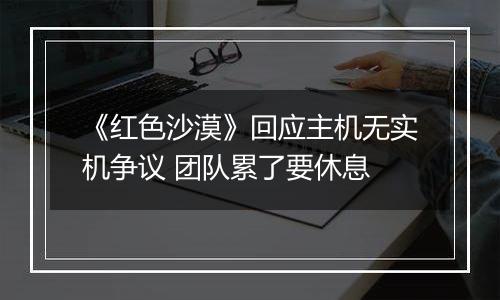 《红色沙漠》回应主机无实机争议 团队累了要休息
