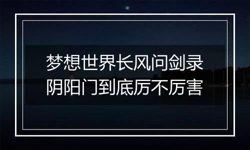梦想世界长风问剑录阴阳门到底厉不厉害