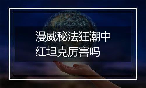 漫威秘法狂潮中红坦克厉害吗
