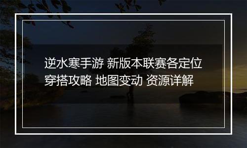 逆水寒手游 新版本联赛各定位穿搭攻略 地图变动 资源详解