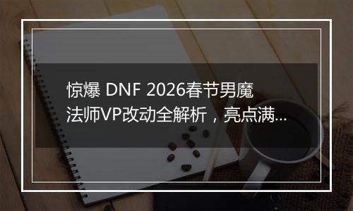 惊爆 DNF 2026春节男魔法师VP改动全解析，亮点满满不容错过