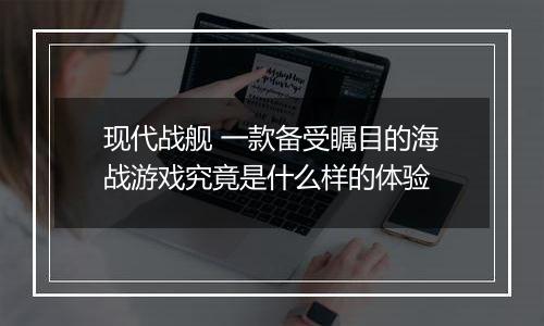 现代战舰 一款备受瞩目的海战游戏究竟是什么样的体验