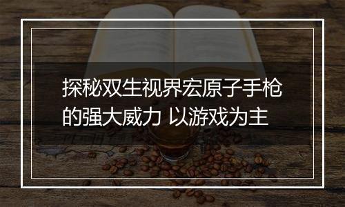 探秘双生视界宏原子手枪的强大威力 以游戏为主